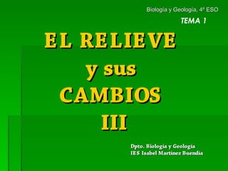 Biología y Geología, 4º ESO

                        TEMA 1


EL RELIEVE
   y sus
 CAMBIOS
     III
      Dpto. Biología y...