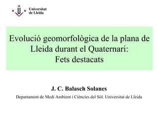 Evolució geomorfològica de la plana de
Lleida durant el Quaternari:
Fets destacats
J. C. Balasch Solanes
Departament de Medi Ambient i Ciències del Sòl. Universitat de Lleida
 