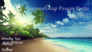 Geomorfologi Pinggir Pantai
Pricilla Tan
Ann SharonMeliss
aEsther
 