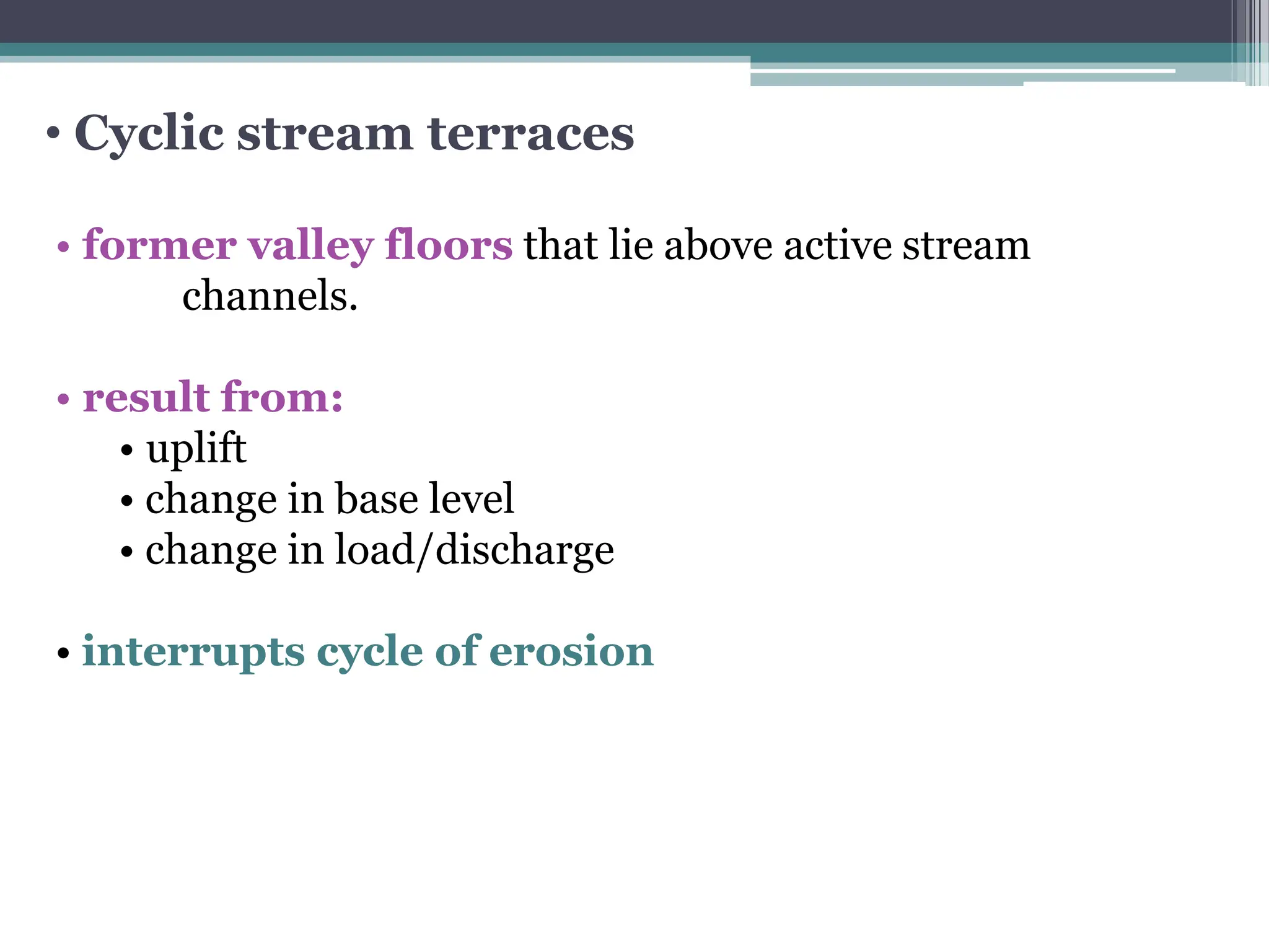 • Cyclic stream terraces
• former valley floors that lie above active stream
channels.
• result from:
• uplift
• change in base level
• change in load/discharge
• interrupts cycle of erosion
 