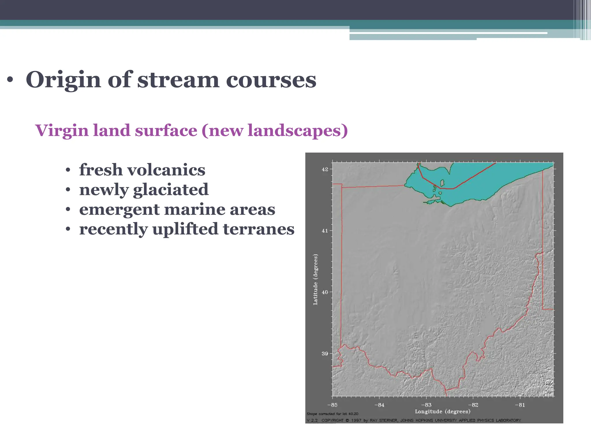 • Origin of stream courses
Virgin land surface (new landscapes)
• fresh volcanics
• newly glaciated
• emergent marine areas
• recently uplifted terranes
 