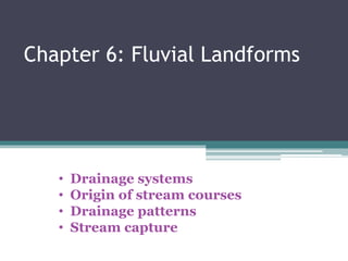 Chapter 6: Fluvial Landforms
• Drainage systems
• Origin of stream courses
• Drainage patterns
• Stream capture
 