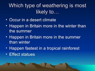 Which type of weathering is most likely to… Occur in a desert climate Happen in Britain more in the winter than the summer Happen in Britain more in the summer than winter Happen fastest in a tropical rainforest Effect statues 