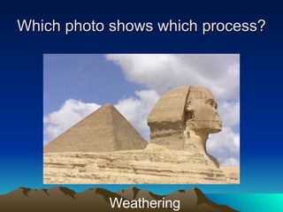 Which photo shows which process? Weathering 