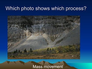 Which photo shows which process? Mass movement 