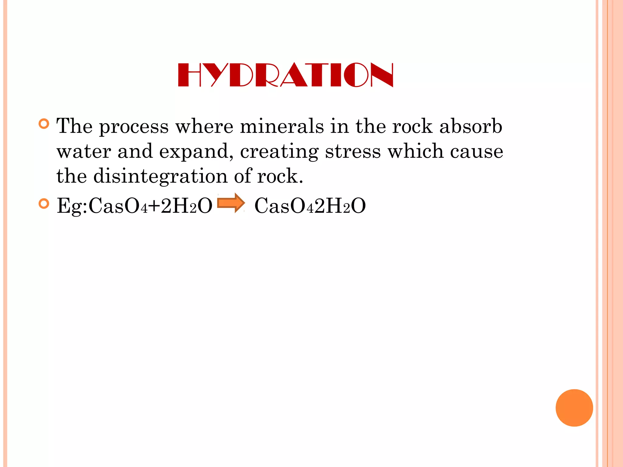 HYDRATION
 The process where minerals in the rock absorb
water and expand, creating stress which cause
the disintegration of rock.
 Eg:CasO4+2H2O CasO42H2O
 