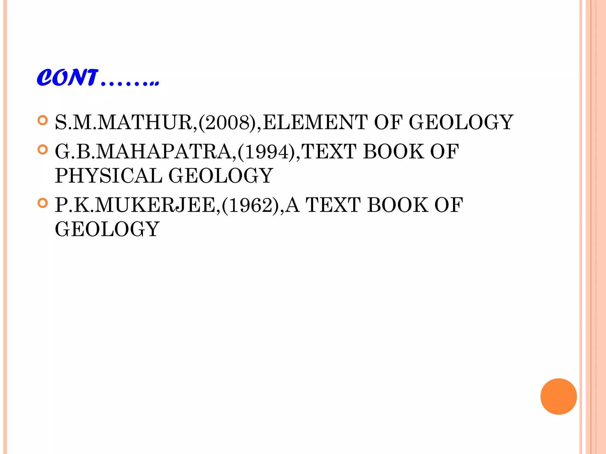 CONT……..
 S.M.MATHUR,(2008),ELEMENT OF GEOLOGY
 G.B.MAHAPATRA,(1994),TEXT BOOK OF
PHYSICAL GEOLOGY
 P.K.MUKERJEE,(1962),A TEXT BOOK OF
GEOLOGY
 