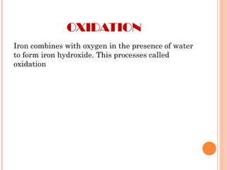OXIDATION
Iron combines with oxygen in the presence of water
to form iron hydroxide. This processes called
oxidation
 