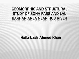 GEOMORPHIC AND STRUCTURAL
STUDY OF SONA PASS AND LAL
BAKHAR AREA NEAR HUB RIVER

Hafiz Uzair Ahmed Khan

 