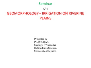 Seminar
on
GEOMORPHOLOGY-- IRRIGATION ON RIVERINE
PLAINS
 