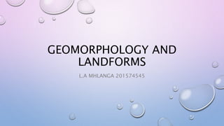 GEOMORPHOLOGY AND
LANDFORMS
L.A MHLANGA 201574545
 