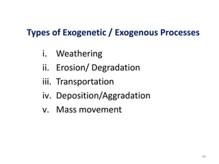 Types of Exogenetic / Exogenous Processes
i. Weathering
ii. Erosion/ Degradation
iii. Transportation
iv. Deposition/Aggradation
v. Mass movement
40
 