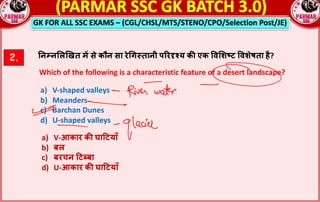 GK FOR ALL SSC EXAMS – (CGL/CHSL/MTS/STENO/CPO/Selection Post/JE)
2. !न#न$ल&खत म* से कौन सा रेGग;तानी पQरSTय क: एक =व$शVट =वशेषता है?
Which of the following is a characteristic feature of a desert landscape?
a) V-shaped valleys
b) Meanders
c) Barchan Dunes
d) U-shaped valleys
a) V-आकार क: घाYटयाँ
b) बल
c) बरचन Yटबा
d) U-आकार क: घाYटयाँ
 
