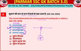 GK FOR ALL SSC EXAMS – (CGL/CHSL/MTS/STENO/CPO/Selection Post/JE)
8. भूक#प क: माप से rाsत Qरकाड_ को कहा जाता है: (SSC CGL 2024)
The record obtained by the measurement of earthquake is called a:
(SSC CGL 2024)
a) seismology
b) Seismogram
c) seismograph
d) seismic wave
a) भूक
ं प =व2ान
b) $स;मोtाम
c) भूक
ं प-सूचक यंj
d) भूक
ं प का झटका
 