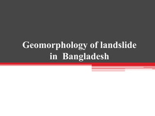 Geomorphology of landslide
in Bangladesh
 