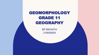 GEOMORPHOLOGY
GRADE 11
GEOGRAPHY
BP MKHATHI
218059929
 