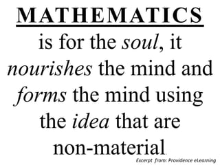 MATHEMATICS
is for the soul, it
nourishes the mind and
forms the mind using
the idea that are
non-material

.
Excerpt from: Providence eLearning

 