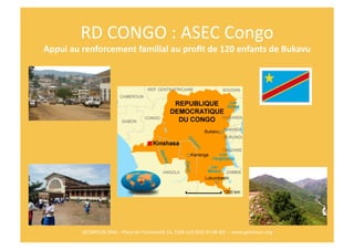 RD	
  CONGO	
  :	
  ASEC	
  Congo	
  
Appui	
  au	
  renforcement	
  familial	
  au	
  proﬁt	
  de	
  120	
  enfants	
  de	
  Bukavu	
  	
  




              GEOMOUN	
  ONG	
  –	
  Place	
  de	
  l’Université	
  16,	
  1348	
  LLN	
  (010	
  45	
  68	
  40)	
  	
  –	
  www.geomoun.org	
  
 