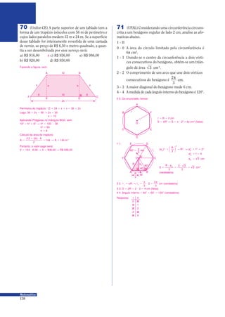 130
Matemática
70 (Unifor-CE) A parte superior de um tablado tem a
forma de um trapézio isósceles com 56 m de perímetro e
cujos lados paralelos medem 12 m e 24 m. Se a superfície
desse tablado for inteiramente revestida de uma camada
de verniz, ao preço de R$ 6,50 o metro quadrado, a quan-
tia a ser desembolsada por esse serviço será:
a) R$ 916,00 c) R$ 936,00 e) R$ 986,00
b) R$ 920,00 d) R$ 950,00
X
Fazendo a figura, vem:
E
F C
6 612
12A B
D
24
hx xh
Portanto, o valor pago será:
V = 144 9 6,50 Θ V = 936,00 Θ R$ 936,00
Perímetro do trapézio: 12 0 24 0 x 0 x = 36 0 2x
Logo: 36 0 2x = 56 Θ 2x = 20
x = 10
Aplicando Pitágoras no triângulo BCD, vem:
102
= h2
0 62
Θ h2
= 100 − 36
h2
= 64
h = 8
Cálculo da área do trapézio:
A A m=
0 9
= Θ =
( )12 24 8
2
144 144 2
71 (UFAL) Considerando uma circunferência circuns-
crita a um hexágono regular de lado 2 cm, analise as afir-
mativas abaixo.
I - II
0 - 0 A área do círculo limitado pela circunferência é
6π cm2
.
1 - 1 Unindo-se o centro da circunferência a dois vérti-
ces consecutivos do hexágono, obtém-se um triân-
gulo de área 3 cm .2
2 - 2 O comprimento de um arco que une dois vértices
consecutivos do hexágono é
2
3
π
cm.
3 - 3 A maior diagonal do hexágono mede 6 cm.
4 - 4 A medida de cada ângulo interno do hexágono é 120).
0 0. Do enunciado, temos:
O
A
D
C E
B Fσ
σ = R = 2 cm
S = πR2
Θ S = π 9 22
= 4π cm2
(falsa)
2 2. σ = ε Θ σ =
π
9 =
π
1 1
3
2
2
3
R cm (verdadeira)
3 3. D = 2R = 2 9 2 = 4 cm (falsa)
4 4. ângulo interno = 60) 0 60) = 120) (verdadeira)
1 1.
O
E
F C
D
A
R a6
60)
60)
B
M
σ160) = rad
π
3
R
2
(a6
)2
2
2
6
2 2 2
2
1 20 = Θ 0 =
R
R a






a6
2
1 40 =
a cm6
3=
S
R a
cm=
9
=
9
=6 2
2
2 3
2
3
(verdadeira)
I II
0 0
1 1
2 2
3 3
4 4
Resposta:
 
