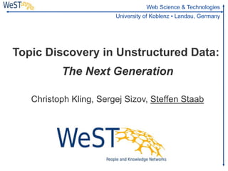 Web Science & Technologies
                        University of Koblenz ▪ Landau, Germany




Topic Discovery in Unstructured Data:
          The Next Generation

   Christoph Kling, Sergej Sizov, Steffen Staab
 