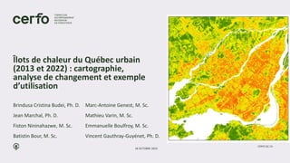Îlots de chaleur du Québec urbain
(2013 et 2022) : cartographie,
analyse de changement et exemple
d’utilisation
Brindusa Cristina Budei, Ph. D.
Jean Marchal, Ph. D.
Fiston Nininahazwe, M. Sc.
Batistin Bour, M. Sc.
18 OCTOBRE 2023
CERFO.QC.CA
Marc-Antoine Genest, M. Sc.
Mathieu Varin, M. Sc.
Emmanuelle Boulfroy, M. Sc.
Vincent Gauthray-Guyénet, Ph. D.
 