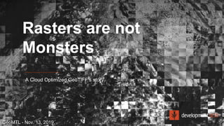 Rasters are not
Monsters
A Cloud Optimized GeoTIFF’s story
GéoMTL - Nov. 13, 2019.
 