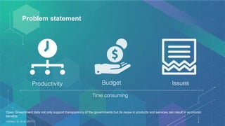 Problem statement
Open Government data not only support transparency of the governments but its reuse in products and services can result in economic
benefits
Vickery, G. et al (2011)
 