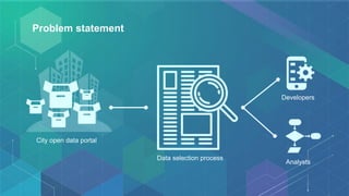 Problem statement
City open data portal
Data selection process
Developers
Analysts
 
