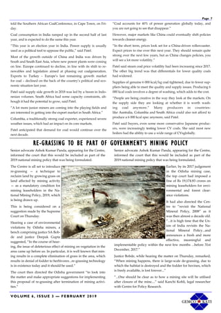 VOLUME 6, ISSUE 3 — FEBRUARY 2019
Page 7
told the Southern African CoalConference, in Cape Town, on Fri-
day.
Coal consumption in India ramped up in the second half of last
year, and is expected to do the same this year.
“This year is an election year in India. Power supply is usually
used as a political tool to appease the public,” said Patel.
Most of the growth outside of China and India was driven by
South and South East Asia, where new power plants were coming
on line. Europe continued to decline, in line with its shift to re-
newables and legislation aimed at phasing out coalgeneration.
Exports to Turkey – Europe’s last remaining growth market
for coal – declined on the back of the country’s political and eco-
nomic situation last year.
Patel said supply side growth in 2018 was led by a boom in Indo-
nesian volumes. South Africa had some capacity constraints, alt-
hough it had the potential to grow, said Patel.
“A lot more junior miners are coming into the playing fields and
are interested in getting into the export market in South Africa.”
Columbia, a traditionally strong coal exporter, experienced severe
weather issues, which had an impact on its core markets.
Patel anticipated that demand for coal would continue over the
next decade.
“Coal accounts for 40% of power generation globally today, and
you are not going to see that disappear.”
However, major markets like China could eventually shift policies
towards cleaner energy.
“In the short term, prices look set for a China-driven rollercoaster.
Expect prices to rise over this next year. They should remain quite
strong over the next few years, but as China changes policies, you
will see a lot more volatility.”
Patel said steam coal price volatility had been increasing since 2017.
The other big trend was that differentials for lower quality coals
had widened.
Supplies of genuine 6 000 kcal/kg coal tightened, due to fewer sup-
pliers being able to meet the quality and supply issues. Producing 6
000 kcal coals involves a degree of washing, which adds to the cost.
“People are being creative in the way they look at the markets. On
the supply side they are looking at whether it is worth wash-
ing coal anymore.” Many producers in countries-
like Australia, Columbia and South Africa could also not afford to
produce a 6 000 kcal spec anymore, said Patel.
Patel said buyers, even some more conservative Japanese produc-
ers, were increasingly testing lower CV coals. She said most new
boilers had the ability to use a wide range of CVsglobally.
RE-GRASSING TO BE PART OF GOVERNMENT’S MINING POLICY
Senior advocate Ashok Kumar Panda, appearing for the Centre,
informed the court that this would be included as part of the
2019 national mining policy that was being formulated.
The Centre is all set to introduce
re-grassing — a technique to
reclaim land by growing grass on
land affected by mining activity
— as a mandatory condition for
mining leaseholders in the Na-
tional Mining Policy, 2019, which
is being drawn up.
This is being considered on a
suggestion made by the Supreme
Court on Thursday.
Hearing a case of environmental
violations by Odisha miners, a
bench comprising justice SA Bob-
de and justice Deepak Gupta
suggested, “In the course of hear-
ing, the issue of deleterious effect of mining on vegetation in the
area came up before us. In particular, it is well known that min-
ing results in a complete elimination of grass in the area, which
results in denial of fodder to herbivores...re-grassing technology
is in existence today and it should be used.”
The court then directed the Odisha government “to look into
the matter and make appropriate suggestions for implementing
this proposal of re-grassing after termination of mining activi-
ties.”
Senior advocate Ashok Kumar Panda, appearing for the Centre,
informed the court that this would be included as part of the
2019 national mining policy that was being formulated.
Earlier, by its 2017 judgement
in the Odisha mining case,
the top court had imposed a
fine of Rs 19,174.83 crores on
mining leaseholders for envi-
ronmental and forest clear-
ance violations.
It had also directed the Cen-
tre to “revisit the National
Mineral Policy, 2008” as it
was then almost a decade old.
“...it is high time that the Un-
ion of India revisits the Na-
tional Mineral Policy...and
announces a fresh and more
effective, meaningful and
implementable policy within the next few months ...before 31st
December, 2017.”
Justice Bobde, while hearing the matter on Thursday, remarked,
“When mining happens, there is large-scale de-grassing, due to
which the habitat is destroyed and the fodder for bovines, which
is freely available, is lost forever...”
“...One should be clear as to how a mining site will be utilised
after closure of the mine....” said Kanchi Kohli, legal researcher
with Centre for Policy Research.
 