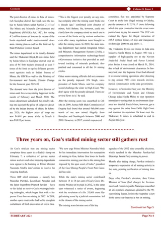 Volume 8, Issue 3
Geonesis
The joint director of mines in Joda of mines-
rich Keonjhar district last week sent the no-
tice to Sarda Mines under Section 21 (5) of
The Mines and Minerals (Development and
Regulation) (MMDR) Act, 1957, for raising
4.2 million tonnes of iron ore in excess of the
limits stipulated under environmental clear-
ance, mining plan as well as the limit set by
State Pollution Control Board.
The mines department in its penalty demand
said the Thakurani Block-B iron mines held
by Sarda Mines in Keonjhar district over an
area of 947.046 hectare produced at least 7
times of the limit set up by different govern-
ment agencies such as Indian Bureau of
Mines, the OPCB as well as the Ministry of
Environment and Forests, Climate Change
for the financial year 2019-20
The demand note from the joint director of
mines said the excess mining happened in the
month of February and March 2020. The
mines department calculated the penalty tak-
ing into account the price of lump ore decid-
ed by the Indian Bureau of Mines. In Febru-
ary 2020, the highest price of lump ore
was ₹4,691 per tonne while in March it
was ₹4,835 per tonne.
"This is the biggest ever penalty on any min-
ing company after the mining scam broke out
a decade ago," confirmed joint director of
mines, Salil Behera. He, however, could not
clarify how the company raised so much ore in
excess of the limits set by various authorities
even after many regulations were brought in
after the mining scam. In 2010, the state min-
ing department had started Integrated Mines
and Minerals Management System (i3MS), a
comprehensive information technology-based
e-Governance initiative that provided an end-
to-end tracking of minerals produced, des-
patched and consumed in all the 14 mining
circles.
Other senior mining officials did not comment
on the penalty imposed. HN Singh, vice-
president of Sarda Mines, said his company
would challenge the order in High Court. "We
don't agree with the penalty demand. There are
several flaws in it," he said.
After the mining scam was unearthed in Od-
isha in 2009, Justice MB Shah Commission of
Enquiry had found that around ₹60,000 crore
worth of ore was mined illegally from
Keonjhar and Sundargarh between 2000 and
2010. However, in 2017, central empowered
committee, that was appointed by Supreme
Court to probe into illegal mining in Odisha,
put the amount at ₹17,576.17 crore following
which the apex court ruled that the errant com-
panies have to pay the amount. The CEC cal-
culated the figure for illegal extraction of
215.5 million tonnes of iron and manganese
ore between 2000-01 and 2010-11.
The Thakurani B iron ore mines in Joda area
leased to Sarda Mines in August 1991 was a
supplier of high-quality ore to the Naveen
Jindal-led Jindal Steel and Power Limited
plant before it was closed on March 31, 2014,
due to lack of environment clearances. In Jan-
uary last year, the Supreme Court had allowed
it to resume mining operations after directing
to pay around ₹933 crore towards environ-
mental compensation to the state government.
However, in September last year, the Ministry
of Environment and Forest and Climate
Change asked Sarda Mines to stop operation
immediately noting that its environment clear-
ance was invalid. Sarda Mines, however, got a
stay against the order from Delhi High Court
and resumed its operation. Its lease over the
Thakurani B mines is scheduled to end in
August this year.
Page No 4
Three years on, Goa's stalled mining sector still gathers rust
As Goa's stricken iron ore mining sector
completes three years in a deathly slump on
February 7, a collective of private sector
mines workers and other industry-dependents
now appear to be banking on Prime Minister
Narendra Modi's intervention to resolve the
ongoing deadlock.
Three BJP chief ministers -- namely late
Manohar Parrikar, Laxmikant Parsekar and
the latest incumbent Pramod Sawant -- have
so far failed to resolve Goa's prolonged min-
ing imbroglio, which began first with a Su-
preme Court ban on mining in 2012. In 2018,
another apex court order had led to complete
curtailment of fresh excavation of ore in Goa.
"We now urge Prime Minister Narendra Modi
for his immediate intervention for resumption
of mining in Goa, before Goa loses its fourth
consecutive mining year due to the mining ban
imposed by the apex court of India," president
of the Goa Mining People's Front Puti Gaon-
kar has said.
While the state's mining sector contributed
between 15 to 18 per cent of Goa's Gross Do-
mestic Product at its peak in 2012, in the same
year witnessed a series of events, beginning
with the revelation of a Rs. 35,000 crore ille-
gal mining scam by a judicial commission, led
to the closure of the mining sector.
The mining scam became one of the key
agendas of the 2012 state assembly elections,
which resulted in the Manohar Parrikar-led
Bharatiya Janata Party coming to power.
Months after taking charge, Parrikar ordered a
temporary suspension of all mining activity in
the state, pending verification of mining leas-
es.
Days after Parrikar's decision, then Union
Minister of State (Ind. charge) for Environ-
ment and Forests Jayanthi Natarajan cancelled
all environment clearances granted to the 90-
odd mining leases, before the Supreme Court
in the same year imposed a ban on mining,
Continued on Page 5
FEBRUARY 2021
 