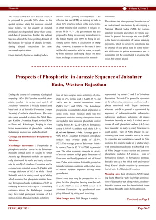 Volume 8, Issue 3
Geonesis
The sources added that as in the coal sector, it
is proposed to provide 50% rebate in the
quoted revenue share for non-coal mineral
lease holders, for the quantity of mineral
produced and dispatched earlier than sched-
uled date of production. Further, the cabinet
has also cleared the long-pending demand of
the industry for waiver of charges for trans-
ferring mineral concessions for non-
auctioned captive mines.
Given that hefty levies are making India’s
mineral sector globally uncompetitive – the
effective tax rate (ETR) on mining in India is
about 64% which is highest in the world where
in other mineral-rich countries it ranges be-
tween 34-38 % – , the government has also
proposed to bring in necessary amendments to
the Indian Stamp Act, 1989, to bring in uni-
formity across states in calculation of stamp
duty. However, it remains to be seen if these
will be duly complied with by states, as royal-
ty from minerals and stamp duties on these
items are large revenue sources for mineral-
rich states.
The cabinet has also approved introduction of
an index-based mechanism by developing a
National Mineral Index (NMI) for various
statutory payments and others for future auc-
tions. At present, the average sale price (ASP)
is the basis for calculation of various statutory
payments, which is subject to distortions due
to absence of sale price data for some miner-
als, differences in prices across states, etc. A
committee will be constituted to examine the
issue, the sources added.
Page No 7
Prospects of Phosphorite in Jurassic Sequence of Jaisalmer
Basin, Western Rajasthan
During the course of systematic Geological
mapping ( 1974- 1982) author recorded phos-
phatic nodules in upper most unit-D of
Jaisalmer Formation ( Middle Jurassic)and
basal unit -A of Baisakhi Formation ( upper
Jurassic) of author's classification. The nod-
ules were recorded at places like Nibh Dun-
gar, Kuldhar , Manpiya, Rupsi, north of Kha-
ra Rann and Kaladungar. Keeping in view
better concentration of phosphatic nodules
Kaladungar section was studied in detail.
Geology and distribution of Phosphorite in
Jaisalmer
Kaladungar occurrence : Phosphorite as
phosphatic nodules occur in the Jaisalmer-
Baisakhi contact zone of Middle to upper
Jurassic age. Phosphatic nodules are sporadi-
cally distributed in marls and marly calcare-
nite in unit-D of Jaisalmer Formation and is
exposed over potential area of 0.4 Sqkm with
average thickness of 0.35 m while Basal
Baisakhi unit-A is mainly made up of shales
which contains five phosphatic nodules bear-
ing ferruginous bands in thickness of 0.35 m
covering an area of 0.65 sq km. Preliminary
estimates shows the Kaladungar prospect
may have total geological resource of 2.6
million tonnes. Baisakhi nodules solubility
tests of two samples show solubility of phos-
phate in 2% formic acid ( FA)39.19 % and
34.5% and in neutral ammonium citrate
(NAC) 16.71 and 9.76% .The Kaladungar
phosphorite is suitable for direct application in
acidic soils. Basal Baisakhi shale has five
phosphatic nodules bearing ferruginous bands
and nodules have analysed phosphate content
varying from 5.85 -22.42 % P2O5, ferruginous
cortex 0.5-9.95 % and host rock shale 0.5-1%
(Laul and Kumar, 1994) . Average grade is
9.5% P2O5. Jaisalmer Formation phosphatic
nodules have average grade of 22.47%
P2O5.The average grade of Jaisalmer- Baisak-
hi contact Zone is 12.75 % P2O5 in potential
area. The other economic minerals in vicinity
of area are cement to high grade limestone of
Pohar area and locally produced salt of Kanod
rann. Pohar area contains drinkable groundwa-
ter under artesian conditions unlike other areas
of marine Jurassic sequence having saline
groundwater.
Kanod rann area may be prospective to ex-
plore the thin phosphate bearing zone but rich
in grade of 22% or more of P2O5 in unit- D of
Jaisalmer Formation by geochemical sam-
pling followed by pitting and trenching.
Nibh Dungar area: Nibh Dungar is mainly
represented by units- C and D of Jaisalmer
Formation. The unit-C in general is represent-
ed by calcarenite, calcareous sandstone and at
places associated with fragile sandstone
whereas unit-D in general is represented by
sequence of calcarenite-oolitic calcarenite-
calcareous sandstone- calcilutite. At places
limestone is marly to shaly. Localised occur-
rences of small phosphatic nodules ( 4-5 cms)
have recorded in shaly to marly limestone in
south-eastern part of Nibh Dungar. In sur-
rounding area Basal Baisakhi unit-A is main-
ly concealed and sometimes exposed in Nala
sections. It is mainly made up of shales/ clays
with intercalated sandstone It is 4m thick west
of Nibh Dungar in nala section and contains
phosphatic nodules( 4-5 cms) as core of
ferruginous nodules in ferruginous partings.
Baisakhi unit-A is 6m thick north and west of
Bhuj Kharin/ khadin overlain by arenaceous
bed of unit- B of Baisakhi Formation.
Manpiya area: East of Manpiya NNW trend-
ing fault( Manpiya Fault) is perhaps continua-
tion of Ramgarh Fault along which Jaisalmer-
Baisakhi contact zone has been faulted down
and Basal Baisakhi shales form depression.
Continued on Page 8
FEBRUARY 2021
 
