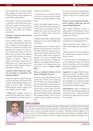 Volume 8, Issue 4
Geonesis
8 to 10% KNO3 which is used for producing
brines resulting into potash salts with 30-
40% KNO3 and this is further upgraded to 80
to 98% KNO3 product in factory.
In the opinion of author potassium available
in groundwater reaches surface and interacts
with Nitrate available in soils from fertiliser,
human and animal waste to form saltpetre
potassium nitrate KNO3 and sometimes
sodium nitrate.
Groundwater exploration and intersection
of Cambrian evaporites
All the Cambrian evaporites - Nagaur gyp-
sum, halite at Lakhasar Bikaner district and
halite in Satipura near Hanumangarh were
intersected in groundwater boreholes which
facilitated the investigation of gypsum by
GSI in Nagaur district leading to about 953
million tonnes of resource and investigation
for potash by GSI has resulted into resource
estimation in Satipura, Bharsuri and
Lakhasar sub- basins as discussed by Vi-
rendra Kumar ( p.27-33) and Sanjay Das &
Amit Soni ( p.63-65) in Seminar Volume of
MEAI Jaipur 19 October 2019
A possible relation of Quaternary Evapo-
rites and salinity of groundwater with
Cambrian Evaporites
In opinion of author the Cambrian Evaporites
were much more than known resources -both
estimated and not estimated. There may be
increase of 30-40 % or more in resources
and also significant increase in grade at the
time of formation during Cambrian.
1. Potash salts - estimated resources are
around 2400-2500 million tonnes which may
go upto 3000 million tonnes with rest known
resources but not estimated.
2. Expected resources of potash salt deposits
at the time of formation during Cambrian
should have been around 4000-4200 million
tonnes.
Similarly salt (halite) estimated resources is
around 6 trillion tonnes which may go upto 9-
10 trillion tonnes on estimation of all known
Cambrian salt in basin and should have been
around 13- 14 trillion tonnes at time of for-
mation during Cambrian.
The figures are applicable to 50000 sq km part
of basin out of an area of about 100000 sq km
of entire basin.
The estimated resources of Cambrian gypsum
are about 953 million tonnes or so and may go
upto 1000- 1100 million tonnes on more ex-
ploration and should have been around 1400-
1500 or more million tonnes of gypsum and
anhydrite at the time of formation during
Cambrian. Gypsum resources of Nagaur and
Bikaner districts including brief description of
other districts of NW Rajasthan have been
discussed by author ( Geonesis, October
2020).
Where are additional Cambrian salts and
gypsum and anhydrite have gone?
In opinion of author 1000-1200 million tonnes
of potash salts, 3-4 trillion tonnes of halite and
400- 500 million tones of gypsum might have
gone into groundwater, now saline during wet
Holocene period. Subsequently during hot try
climate some salt became part of salt lakes
and about 200 million tonnes of Quaternary
gypsumprecipitated in Bikaner, Hanumangarh
and Ganganagar districts. Rest all may be
available in saline groundwater in these dis-
tricts.
Salt in salt lakes and playas , Quaternary gyp-
sum/gypsite and some deposits of saltpetre are
evidences of their source in Cambrian depos-
its.
Prospective saline groundwater for produc-
tion of evaporites- potash salts, salts and
gypsum through evaporation:
After studying groundwater resources of
different districts of NW Rajasthan ( Source:
CGWB) author opines following areas may be
prospective for evaporites.
1.Saline groundwater in western part of Bika-
ner and major part of Ganganagar districts.
2.Saline groundwater below freshwater in
Bikaner, Hanumangarh and Ganganagar dis-
tricts.
3.Saline goundwater of Jamsar-Lunkaransar
NE trending Quaternary evaporite belt also
deserves attention.
4. Fertile land mainly of Hanumangarh and
some of Ganganagar districts with expected
nitrate in groundwater may be systematically
prospected for saltpetre -potash salt( KNO3)
and some sodium nitrate.
Suggestions : It is suggested that GSI in coor-
dination with CGWB , state DMG in coordi-
nation with state GWD (Ground water depart-
ment) may study saline groundwater of Na-
gaur- Ganganagar area to explore the possibil-
ity of production of evaporites from suitable
saline groundwater through evaporation.
Acknowledgment: Author is thankful to Dr
Vivek Laul for going through manuscript and
formatting for Geonesis. Author is thankful to
Geonesis for providing platform for presenta-
tion of new ideas.
Page No 10
MARCH 2021
V.P. Laul has carried out Geological mapping and studies of mineral deposits in Jaisalmer basin over a period
of 8 years and has contributed in mineral discoveries like Lower Khuiala limestone leading to more than 3000
million tonnes of cement to steel grade resource by investigation, Mashuriyan Glauconite leading to 21.5
million tonnes of 4.5 % K2O grade by investigation. Some occurrences of phosphorite as phosphatic nodules
were also located in Jurassics sequence. Author has studied potash deposits of Nagaur - Ganganagar over a
period of 5 years.
ABOUT AUTHOR
 