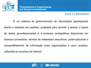 O que é o Geonetwork


        É um sistema de gerenciamento de informações geoespaciais

aberto e baseado em padrões, projetado para permitir o acesso a bases

de dados georeferenciadas e a produtos cartográficos disponíveis em

diversos provedores, através de metadados descritivos, potencializando o

compartilhamento de informação entre organizações e seus usuários,

utilizando os recursos da Internet.
 