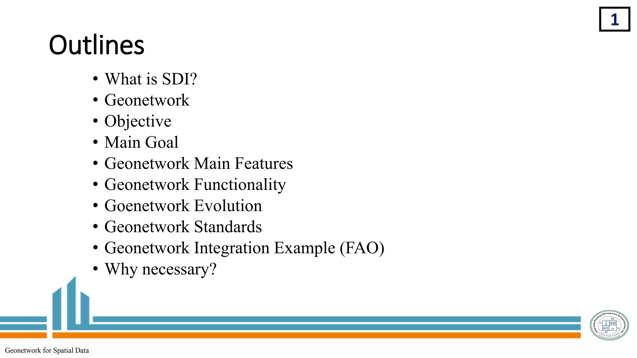 Outlines
• What is SDI?
• Geonetwork
• Objective
• Main Goal
• Geonetwork Main Features
• Geonetwork Functionality
• Goenetwork Evolution
• Geonetwork Standards
• Geonetwork Integration Example (FAO)
• Why necessary?
1
Geonetwork for Spatial Data
 