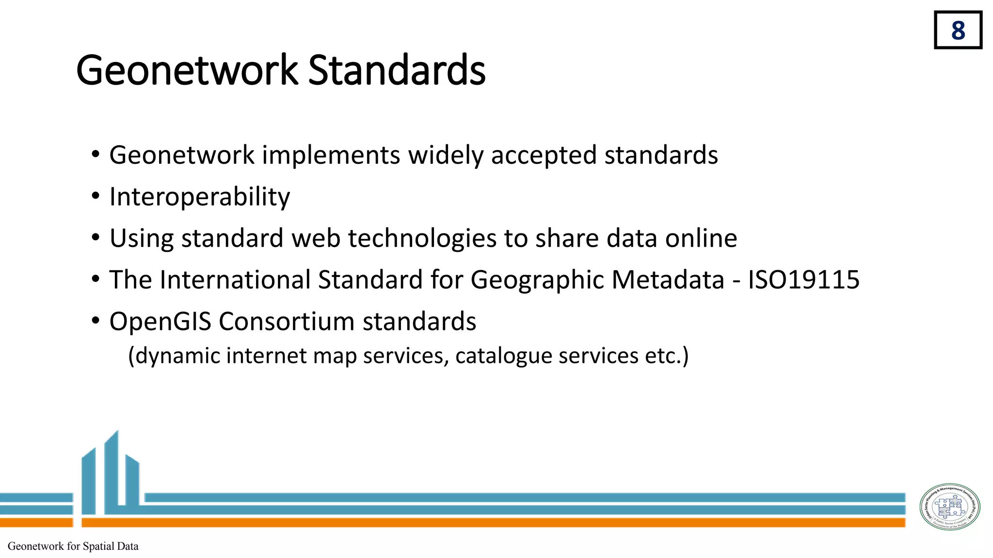 Geonetwork Standards
• Geonetwork implements widely accepted standards
• Interoperability
• Using standard web technologies to share data online
• The International Standard for Geographic Metadata - ISO19115
• OpenGIS Consortium standards
(dynamic internet map services, catalogue services etc.)
8
Geonetwork for Spatial Data
 