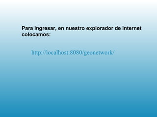 Para ingresar, en nuestro explorador de internet colocamos: http :// localhost :8080/ geonetwork /