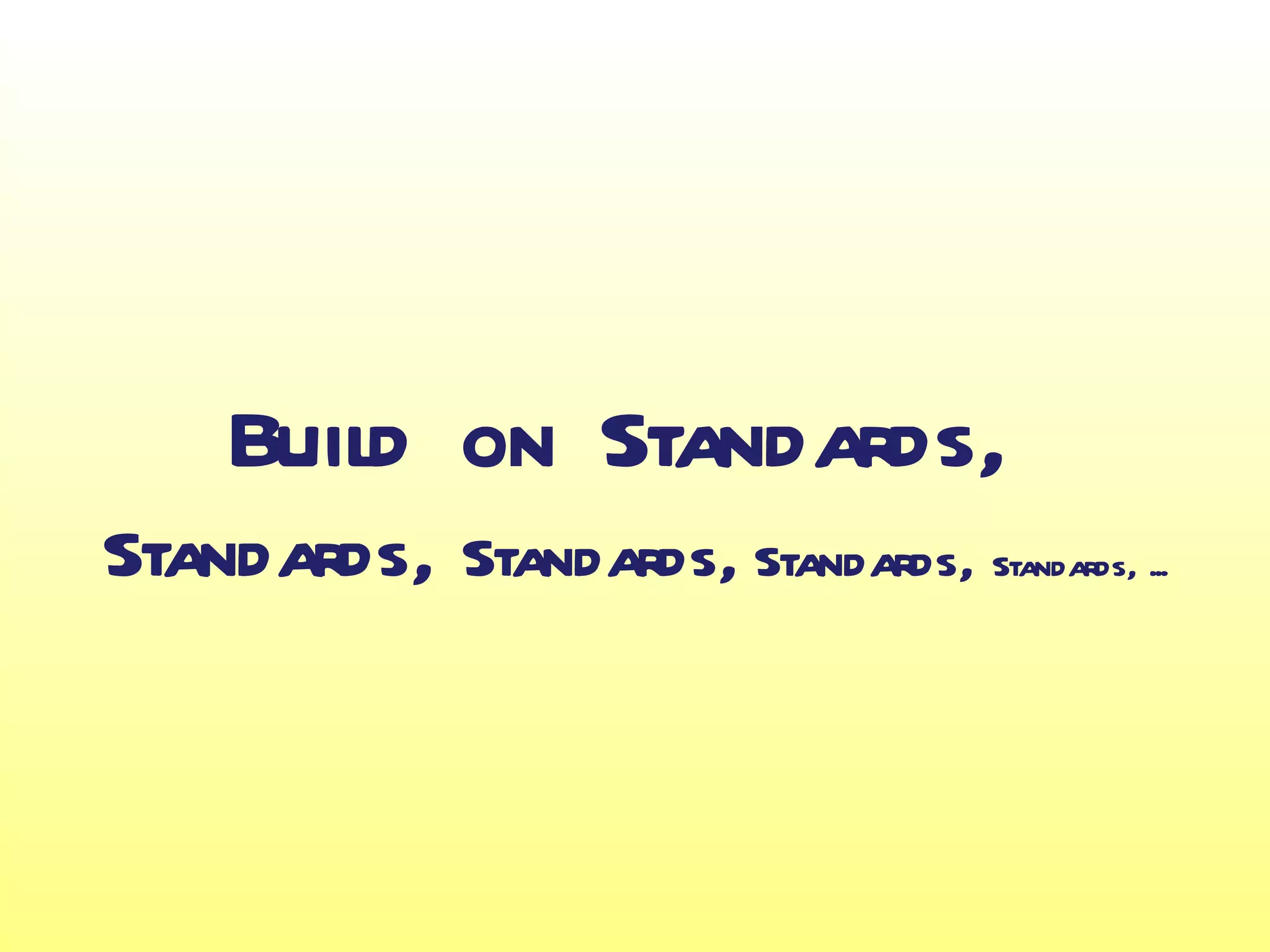 Build on Standards,
Standards, Standards, Standards, Standards, ...
 