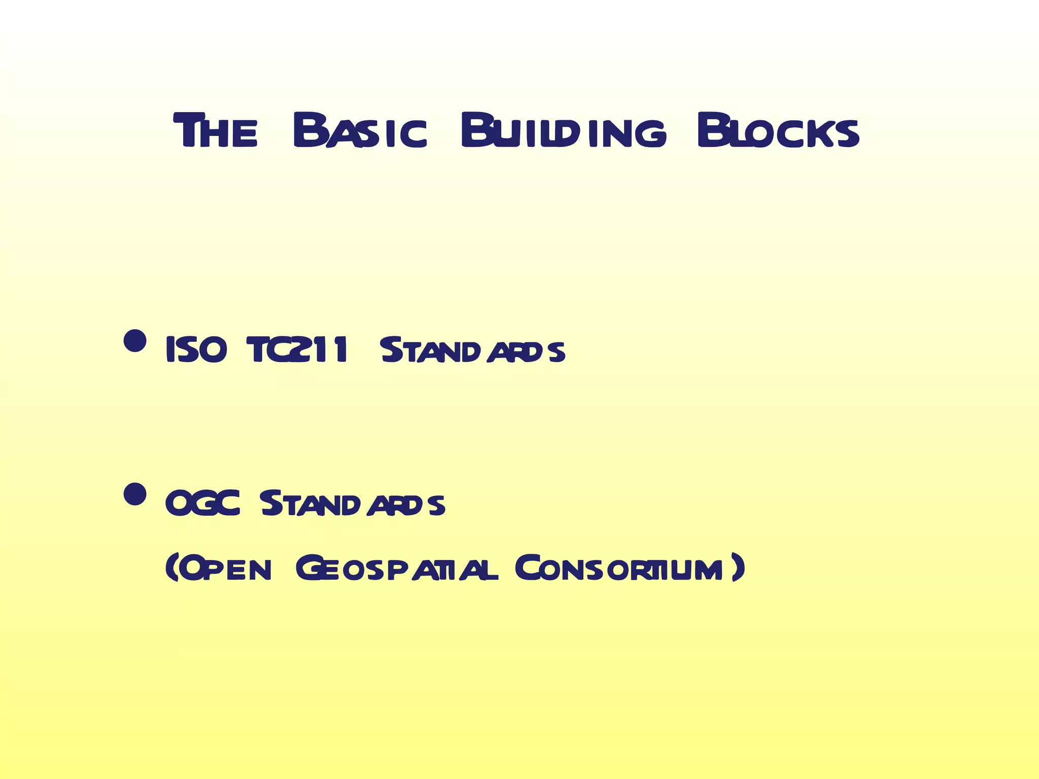 The Basic Building Blocks


• ISO TC211   Standards


• OGC Standards
  (Open Geospatial Consortium)
 