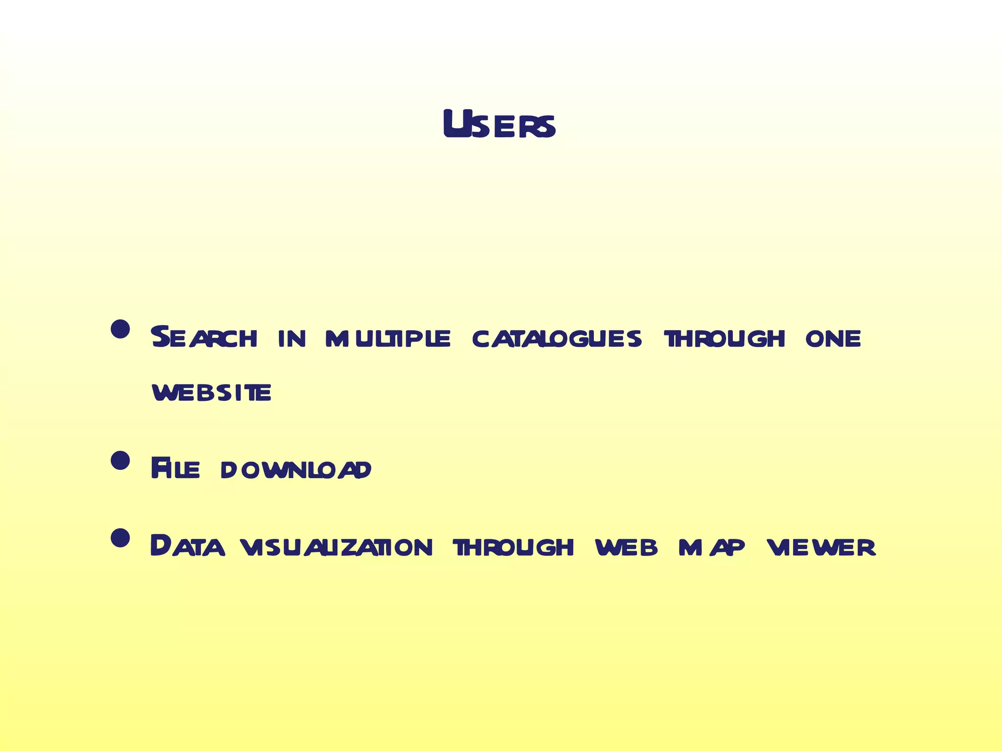 Users


• Search in multiple catalogues through one
  website
• File download
• Data visualization through web map viewer
 