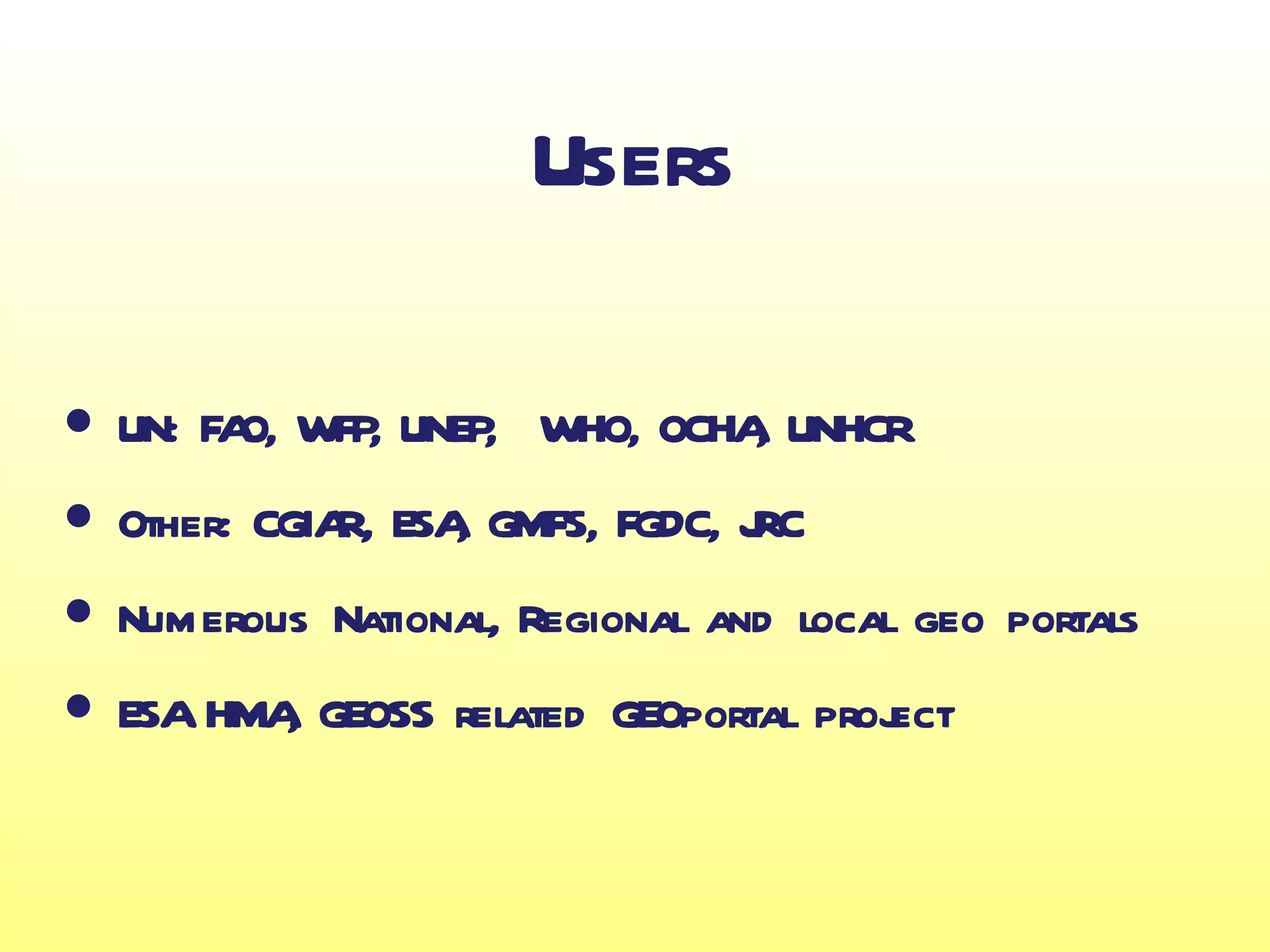 Users

• UN: FAO, WFP, UNEP, WHO, OCHA, UNHCR
• Other: CGIAR, ESA, GMFS, FGDC, JRC
• Numerous National, Regional and local geo portals
• ESA HMA, GEOSS related GEOportal project
 