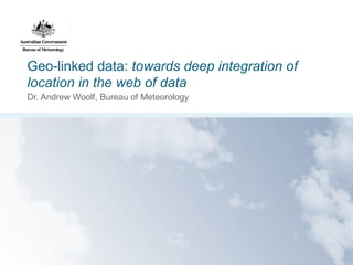 Geo-linked data: towards deep integration of
location in the web of data
Dr. Andrew Woolf, Bureau of Meteorology
 