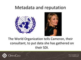 Metadata and reputation The World Organization tells Cameron, their consultant, to put data she has gathered on their SDI. 