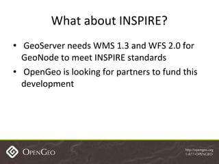 What about INSPIRE? <ul><li>GeoServer needs WMS 1.3 and WFS 2.0 for GeoNode to meet INSPIRE standards </li></ul><ul><li>Op...
