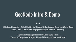 GeoNode Intro & Demo
Cristiano Giovando - Global Facility for Disaster Reduction and Recovery, World Bank
Paolo Corti - Center for Geographic Analysis, Harvard University
Dynamic Mapping of Secondary Cities Symposium
Center of Geographic Analysis, Harvard University, June 14-15, 2016
 