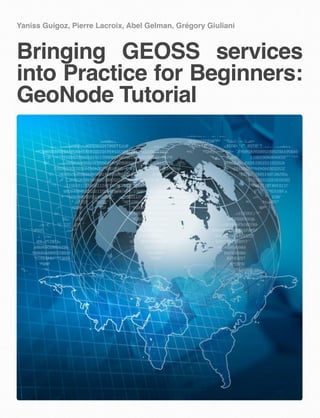 Yaniss Guigoz, Pierre Lacroix, Abel Gelman, Grégory Giuliani
Bringing GEOSS services
into Practice for Beginners:
GeoNode Tutorial
 
