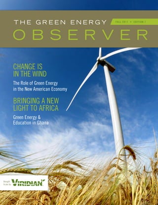 THE GREEN ENERGY              FA L L 2 0 1 1 • E D I T I O N 1




             O B S E R V E R

             CHANGE IS
             IN THE WIND
             The Role of Green Energy
             in the New American Economy

             BRINGING A NEW
             LIGHT TO AFRICA
             Green Energy &
             Education in Ghana




Brought
to you by:
 