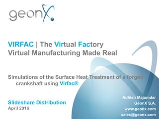 VIRFAC | The Virtual Factory
Virtual Manufacturing Made Real
Simulations of the Surface Heat Treatment of a forged
crankshaft using Virfac®
Slideshare Distribution
April 2016
Adhish Majumdar
GeonX S.A.
www.geonx.com
sales@geonx.com
 
