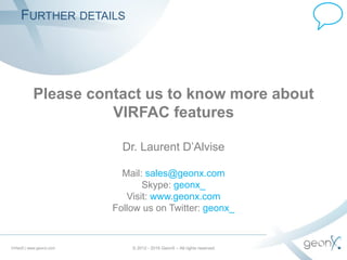 FURTHER DETAILS
Please contact us to know more about
VIRFAC features
Dr. Laurent D’Alvise
Mail: sales@geonx.com
Skype: geonx_
Visit: www.geonx.com
Follow us on Twitter: geonx_
Virfac© | www.geonx.com © 2012 - 2016 GeonX – All rights reserved
 