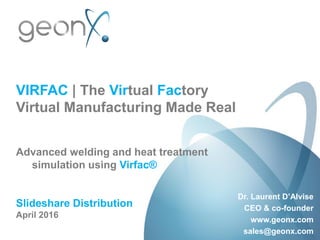 VIRFAC | The Virtual Factory
Virtual Manufacturing Made Real
Advanced welding and heat treatment
simulation using Virfac®
Slideshare Distribution
April 2016
Dr. Laurent D’Alvise
CEO & co-founder
www.geonx.com
sales@geonx.com
 