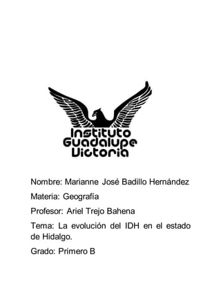 Nombre: Marianne José Badillo Hernández
Materia: Geografía
Profesor: Ariel Trejo Bahena
Tema: La evolución del IDH en el estado
de Hidalgo.
Grado: Primero B
 